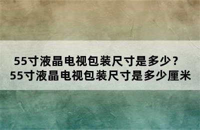 55寸液晶电视包装尺寸是多少？ 55寸液晶电视包装尺寸是多少厘米